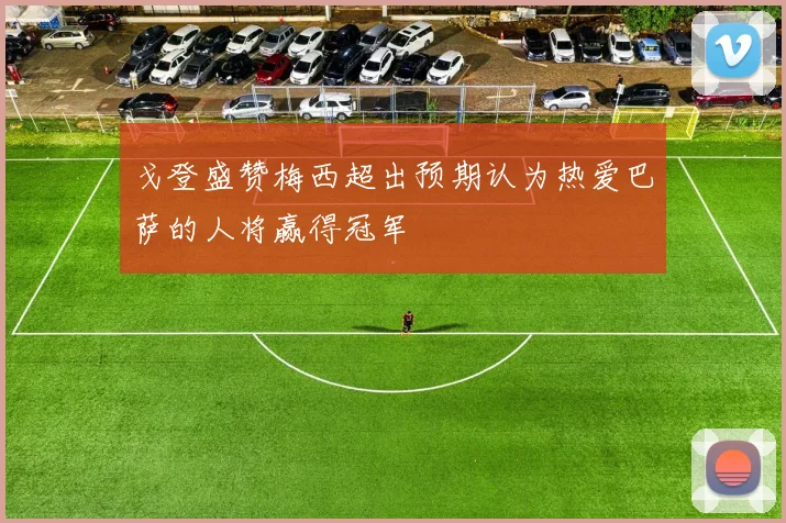 戈登盛赞梅西超出预期认为热爱巴萨的人将赢得冠军