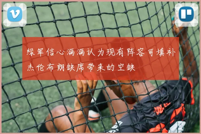 绿军信心满满认为现有阵容可填补杰伦布朗缺席带来的空缺
