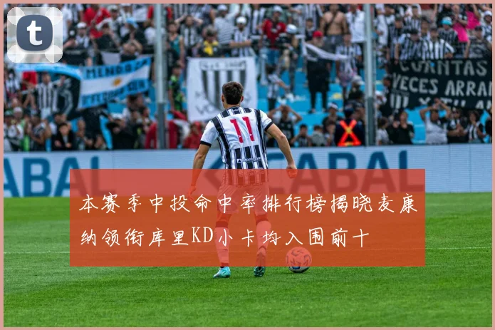 本赛季中投命中率排行榜揭晓麦康纳领衔库里KD小卡均入围前十