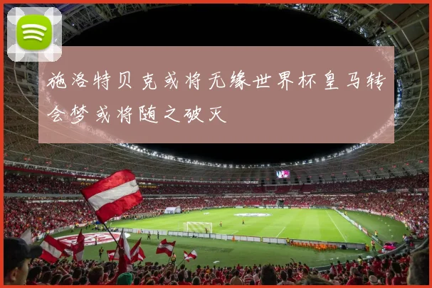 施洛特贝克或将无缘世界杯皇马转会梦或将随之破灭