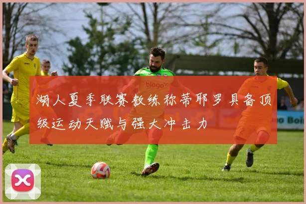 湖人夏季联赛教练称蒂耶罗具备顶级运动天赋与强大冲击力