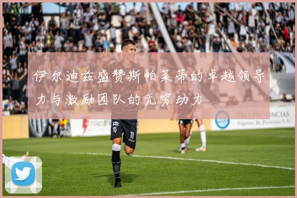 伊尔迪兹盛赞斯帕莱蒂的卓越领导力与激励团队的无穷动力