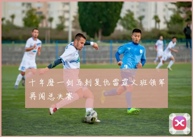 十年磨一剑马刺复仇雷霆文班领军再闯总决赛