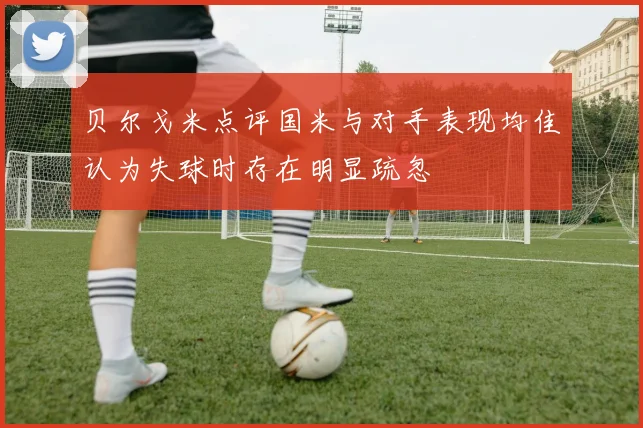 贝尔戈米点评国米与对手表现均佳认为失球时存在明显疏忽