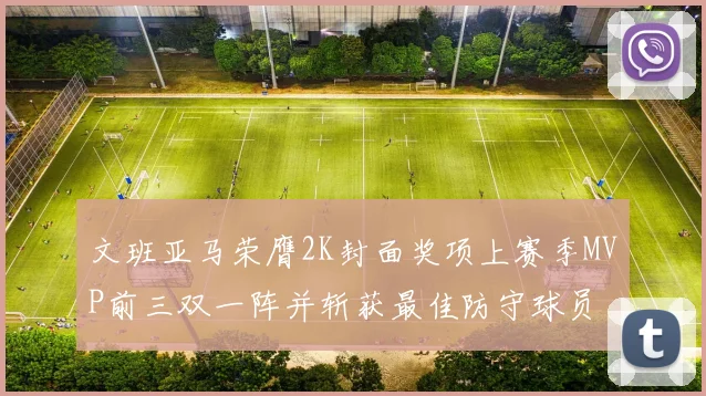 文班亚马荣膺2K封面奖项上赛季MVP前三双一阵并斩获最佳防守球员