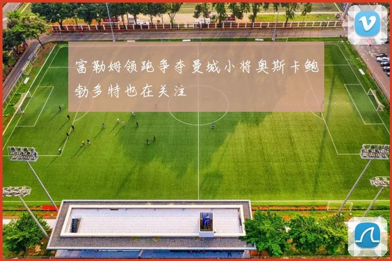富勒姆领跑争夺曼城小将奥斯卡鲍勃多特也在关注