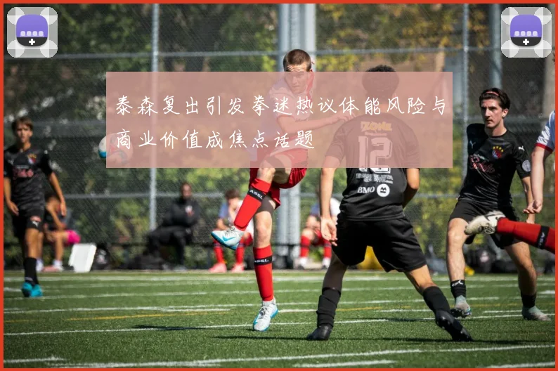 泰森复出引发拳迷热议体能风险与商业价值成焦点话题