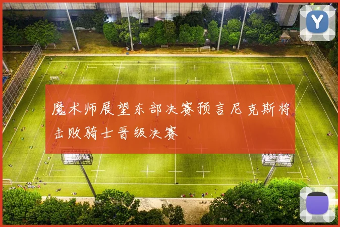 魔术师展望东部决赛预言尼克斯将击败骑士晋级决赛