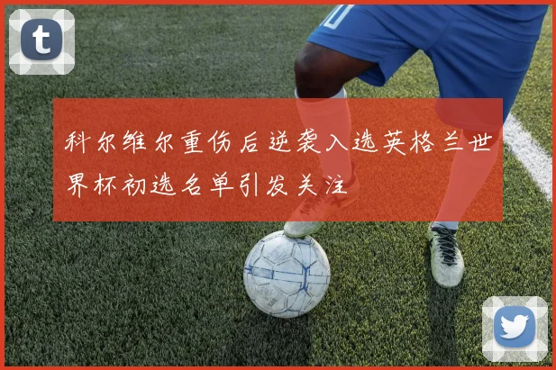科尔维尔重伤后逆袭入选英格兰世界杯初选名单引发关注