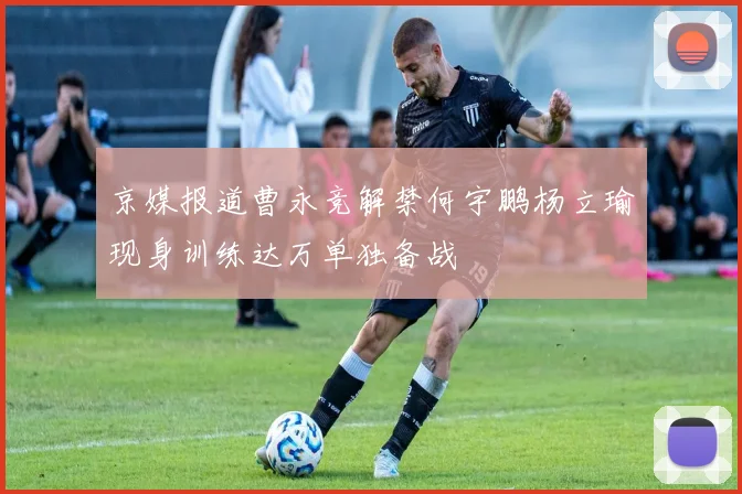 京媒报道曹永竞解禁何宇鹏杨立瑜现身训练达万单独备战