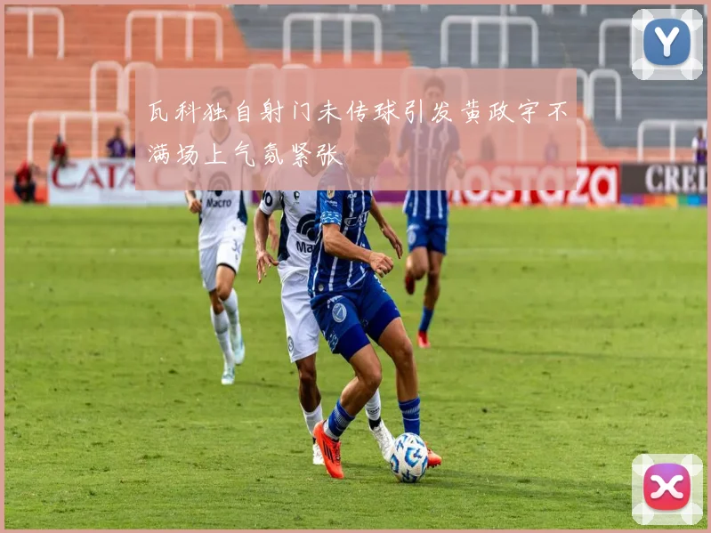 瓦科独自射门未传球引发黄政宇不满场上气氛紧张