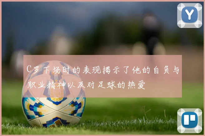 C罗下场时的表现揭示了他的自负与职业精神以及对足球的热爱