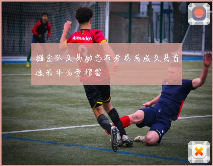 掘金队交易动态布劳恩或成交易首选而非戈登穆雷