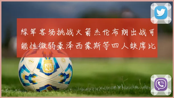 绿军客场挑战火箭杰伦布朗出战可能性微弱豪泽西蒙斯等四人缺席比赛