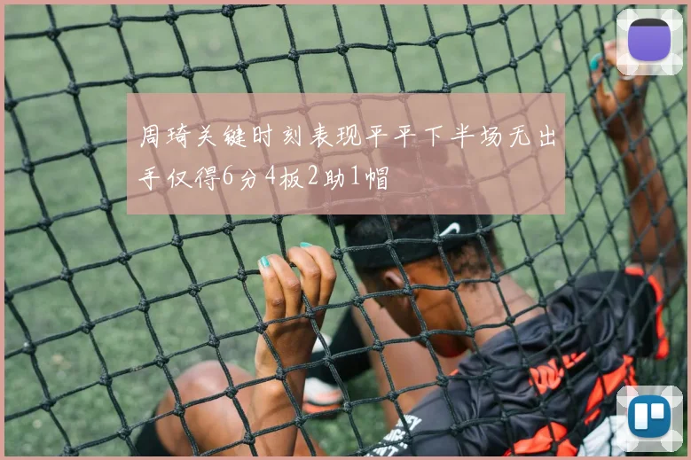 周琦关键时刻表现平平下半场无出手仅得6分4板2助1帽