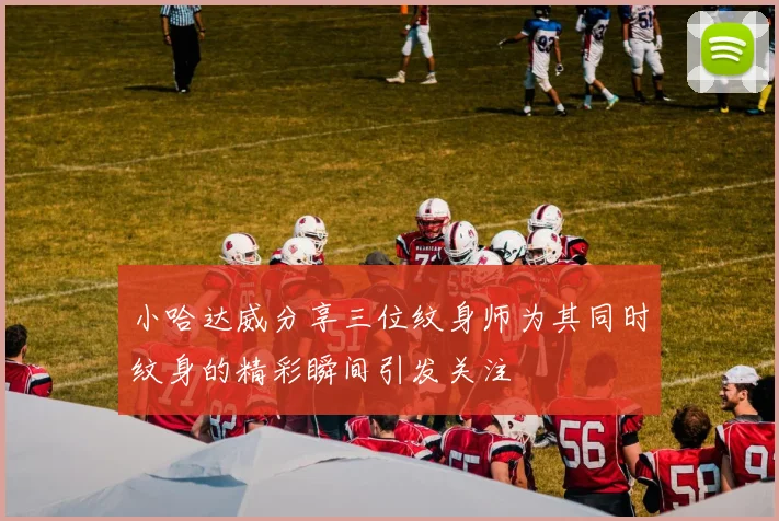 小哈达威分享三位纹身师为其同时纹身的精彩瞬间引发关注