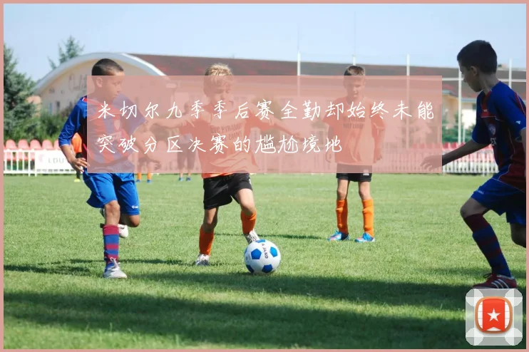 米切尔九季季后赛全勤却始终未能突破分区决赛的尴尬境地