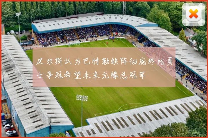皮尔斯认为巴特勒缺阵彻底终结勇士争冠希望未来无缘总冠军