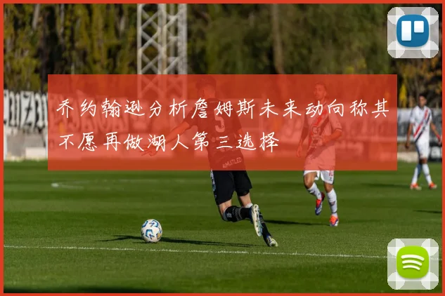 乔约翰逊分析詹姆斯未来动向称其不愿再做湖人第三选择
