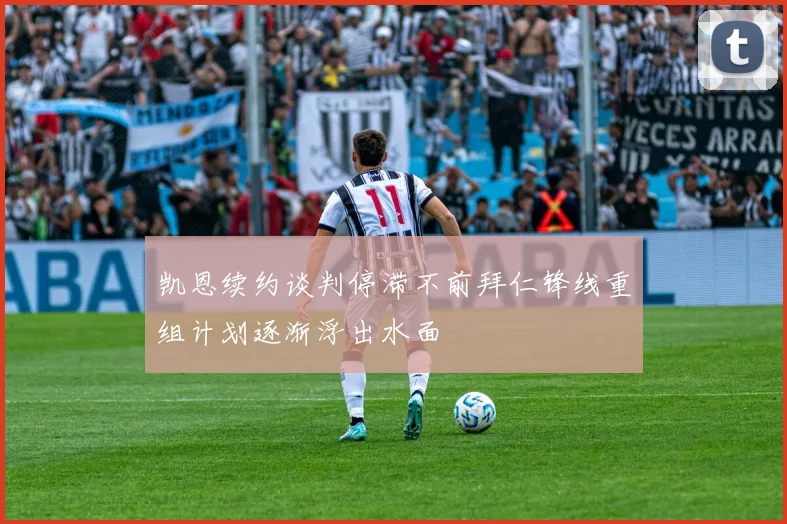 凯恩续约谈判停滞不前拜仁锋线重组计划逐渐浮出水面