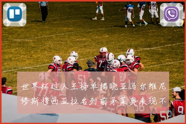 世界杯过人王榜单揭晓亚马尔维尼修斯穆西亚拉名列前茅莱奥表现不俗