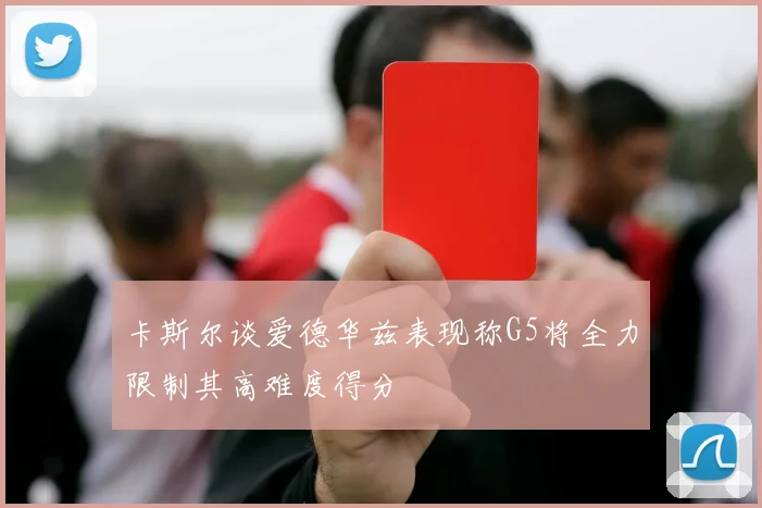卡斯尔谈爱德华兹表现称G5将全力限制其高难度得分