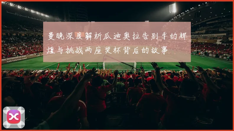 曼晚深度解析瓜迪奥拉告别季的辉煌与挑战两座奖杯背后的故事