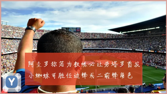 阿圭罗称若为教练必让劳塔罗首发小蜘蛛可胜任边锋或二前锋角色