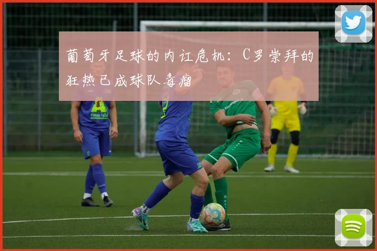 葡萄牙足球的内讧危机：C罗崇拜的狂热已成球队毒瘤