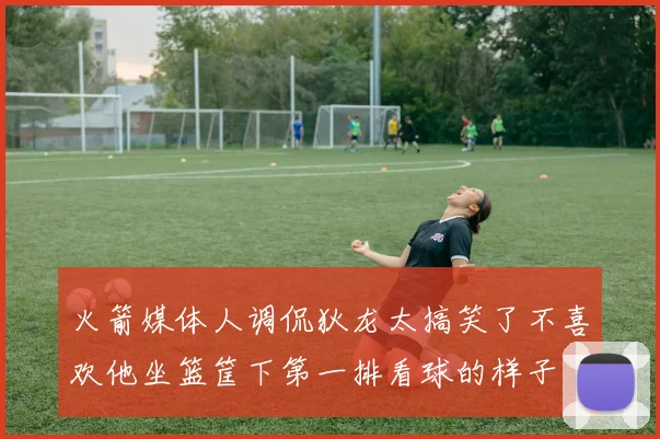 火箭媒体人调侃狄龙太搞笑了不喜欢他坐篮筐下第一排看球的样子
