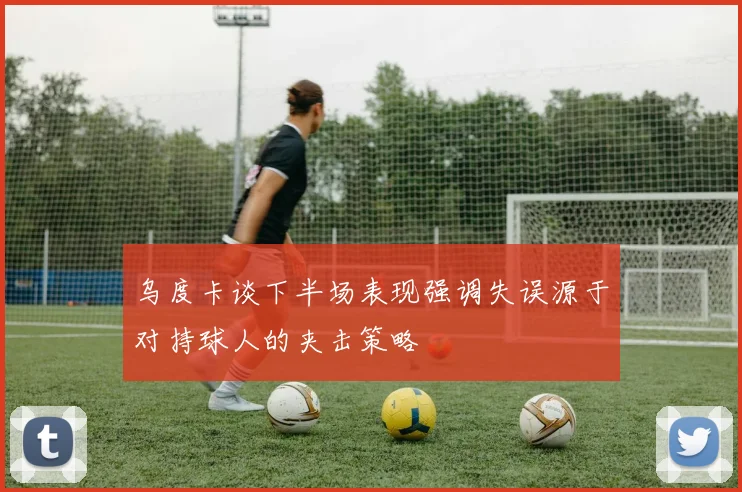 乌度卡谈下半场表现强调失误源于对持球人的夹击策略