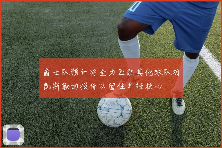 爵士队预计将全力匹配其他球队对凯斯勒的报价以留住年轻核心