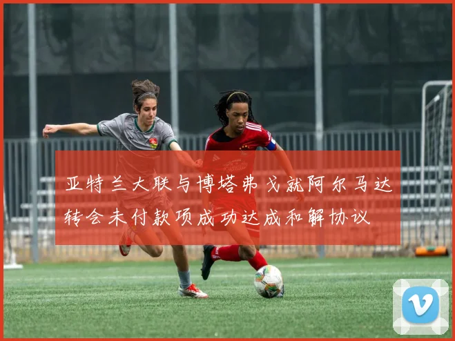 亚特兰大联与博塔弗戈就阿尔马达转会未付款项成功达成和解协议